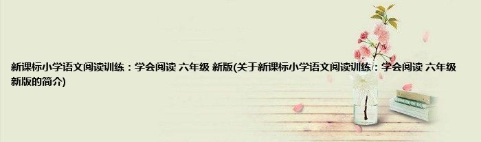 新课标小学语文阅读训练：学会阅读 六年级 新版(关于新课标小学语文阅读训练：学会阅读 六年级 新版的简介)