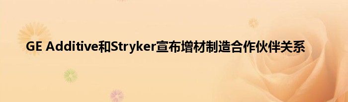 GE Additive和Stryker宣布增材制造合作伙伴关系
