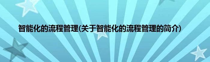 智能化的流程管理(关于智能化的流程管理的简介)