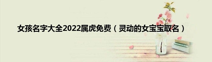女孩名字大全2022属虎免费（灵动的女宝宝取名）