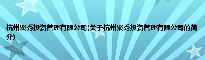 杭州聚秀投资管理有限公司(关于杭州聚秀投资管理有限公司的简介)