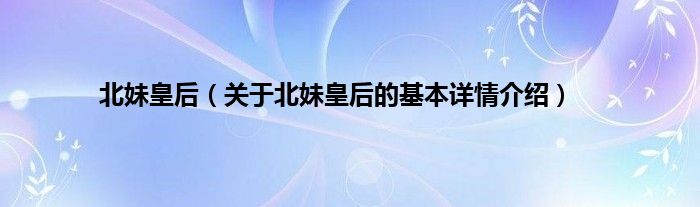 北妹皇后（关于北妹皇后的基本详情介绍）