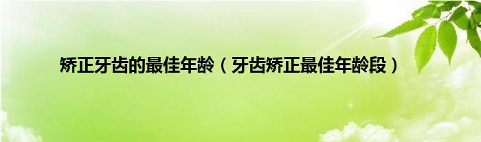 矫正牙齿的最佳年龄（牙齿矫正最佳年龄段）