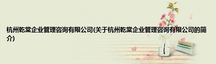 杭州乾棠企业管理咨询有限公司(关于杭州乾棠企业管理咨询有限公司的简介)