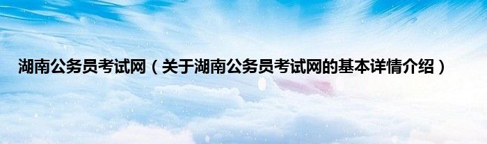 湖南公务员考试网（关于湖南公务员考试网的基本详情介绍）
