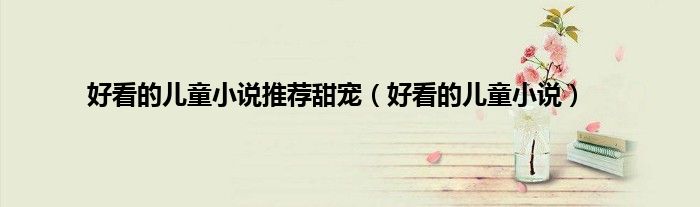 好看的儿童小说推荐甜宠（好看的儿童小说）