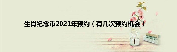 生肖纪念币2021年预约（有几次预约机会）