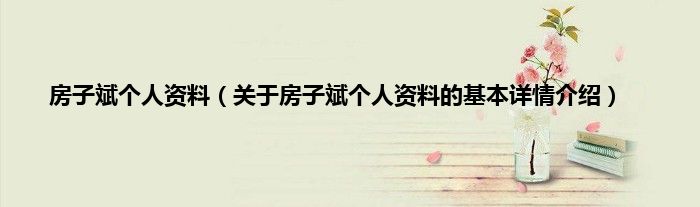 房子斌个人资料（关于房子斌个人资料的基本详情介绍）