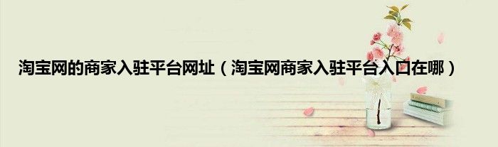 淘宝网的商家入驻平台网址（淘宝网商家入驻平台入口在哪）