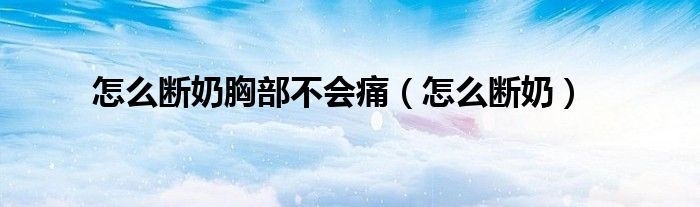 怎么断奶胸部不会痛（怎么断奶）