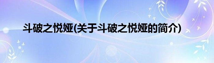 斗破之悦娅(关于斗破之悦娅的简介)