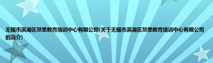 无锡市滨湖区慧思教育培训中心有限公司(关于无锡市滨湖区慧思教育培训中心有限公司的简介)