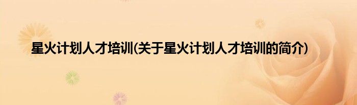 星火计划人才培训(关于星火计划人才培训的简介)