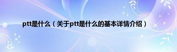 ptt是什么（关于ptt是什么的基本详情介绍）