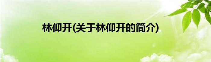 林仰开(关于林仰开的简介)