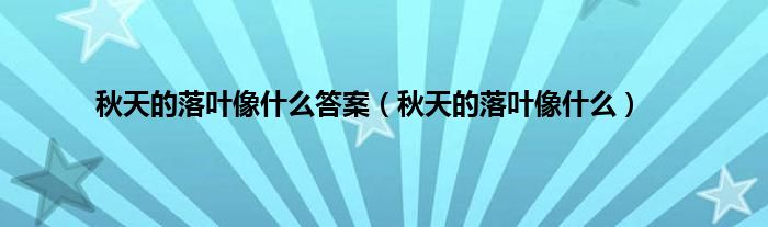 秋天的落叶像什么答案（秋天的落叶像什么）