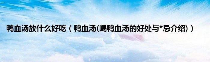 鸭血汤放什么好吃（鸭血汤(喝鸭血汤的好处与*忌介绍)）