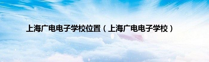 上海广电电子学校位置（上海广电电子学校）