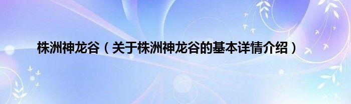 株洲神龙谷（关于株洲神龙谷的基本详情介绍）