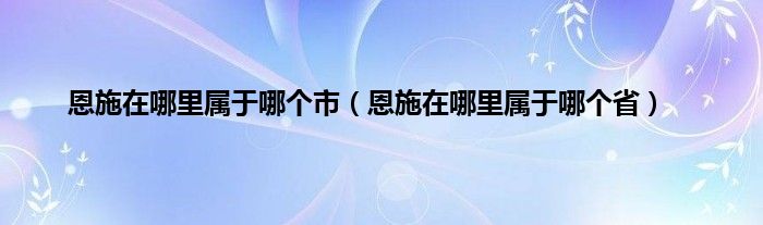 恩施在哪里属于哪个市（恩施在哪里属于哪个省）
