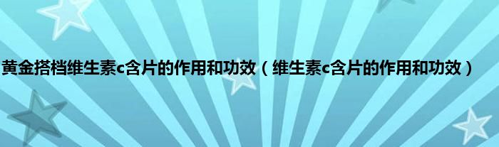 黄金搭档维生素c含片的作用和功效（维生素c含片的作用和功效）