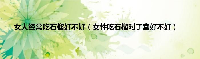 女人经常吃石榴好不好（女性吃石榴对子宫好不好）
