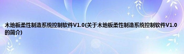 木地板柔性制造系统控制软件V1.0(关于木地板柔性制造系统控制软件V1.0的简介)