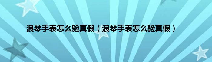 浪琴手表怎么验真假（浪琴手表怎么验真假）