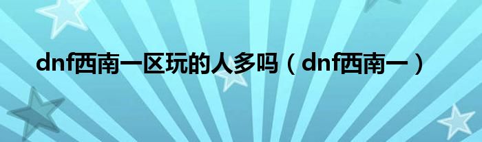 dnf西南一区玩的人多吗（dnf西南一）