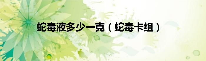蛇毒液多少一克（蛇毒卡组）