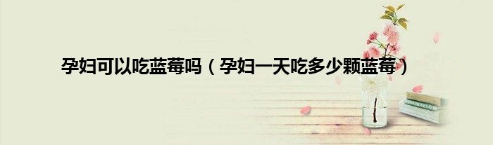 孕妇可以吃蓝莓吗（孕妇一天吃多少颗蓝莓）