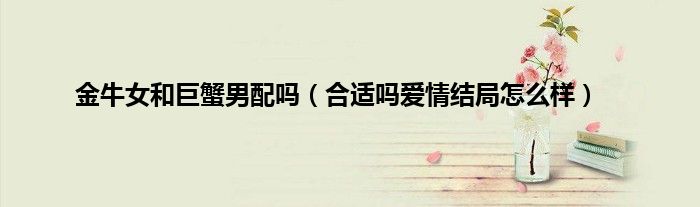 金牛女和巨蟹男配吗（合适吗爱情结局怎么样）