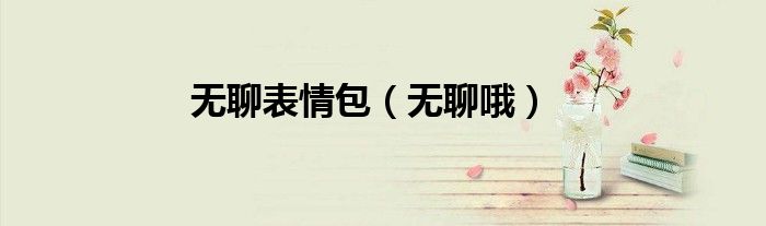 无聊表情包（无聊哦）