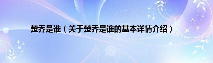 楚乔是谁（关于楚乔是谁的基本详情介绍）