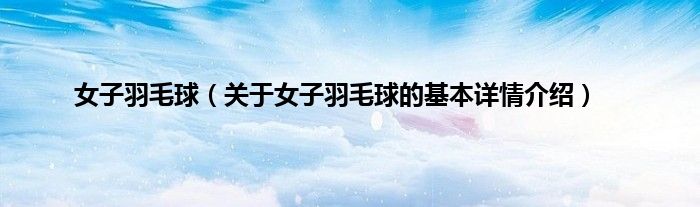 女子羽毛球（关于女子羽毛球的基本详情介绍）