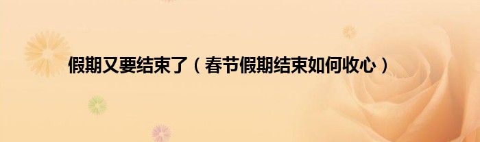 假期又要结束了（春节假期结束如何收心）