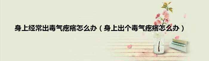 身上经常出毒气疙瘩怎么办（身上出个毒气疙瘩怎么办）