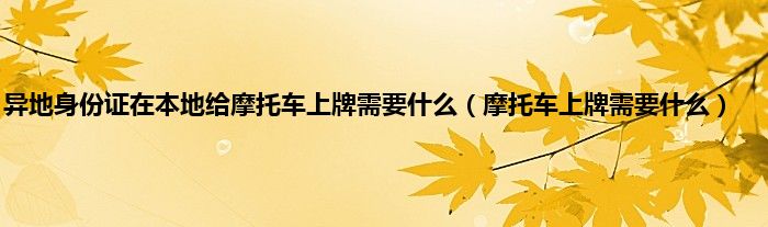 异地身份证在本地给摩托车上牌需要什么（摩托车上牌需要什么）