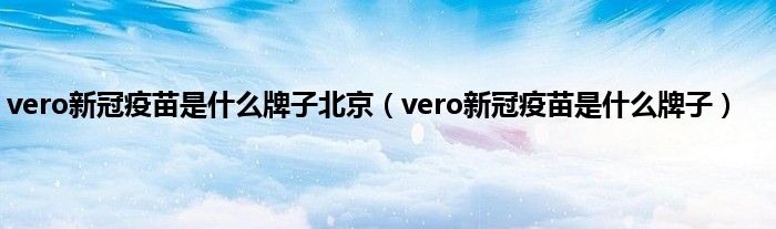 vero新冠疫苗是什么牌子北京（vero新冠疫苗是什么牌子）